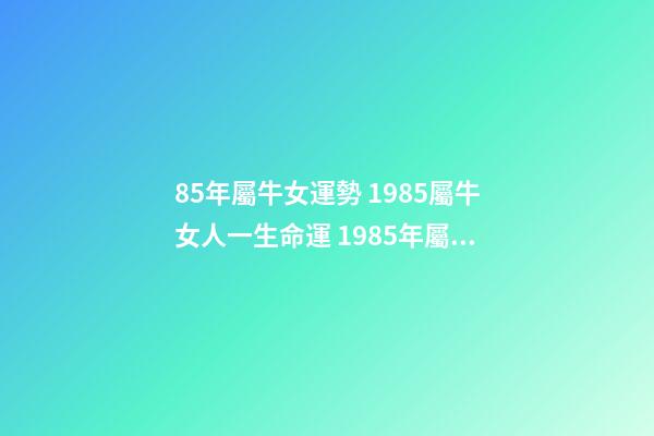 85年屬牛女運勢 1985屬牛女人一生命運 1985年屬牛女一生命運 1985金牛命女好不好-第1張-觀點-玄機派
